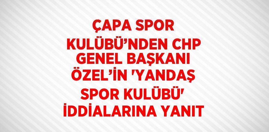 ÇAPA SPOR KULÜBÜ’NDEN CHP GENEL BAŞKANI ÖZEL’İN 'YANDAŞ SPOR KULÜBÜ' İDDİALARINA YANIT