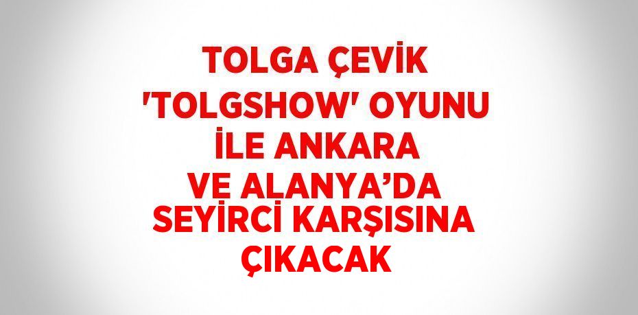 TOLGA ÇEVİK 'TOLGSHOW' OYUNU İLE ANKARA VE ALANYA’DA SEYİRCİ KARŞISINA ÇIKACAK