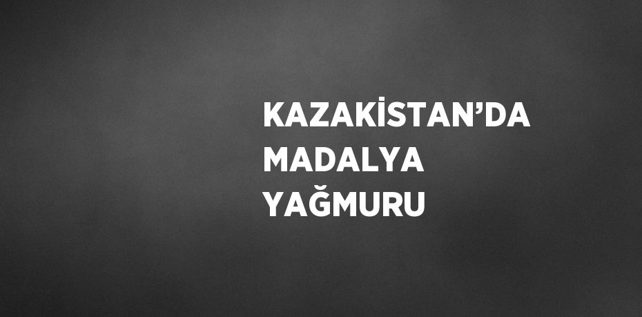 KAZAKİSTAN’DA MADALYA YAĞMURU