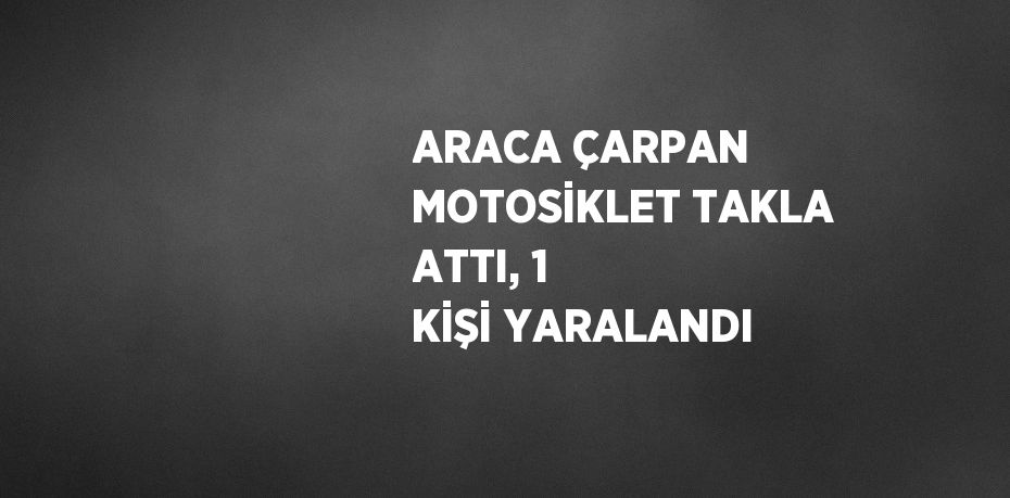 ARACA ÇARPAN MOTOSİKLET TAKLA ATTI, 1 KİŞİ YARALANDI