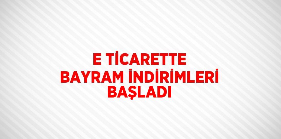 E TİCARETTE BAYRAM İNDİRİMLERİ BAŞLADI