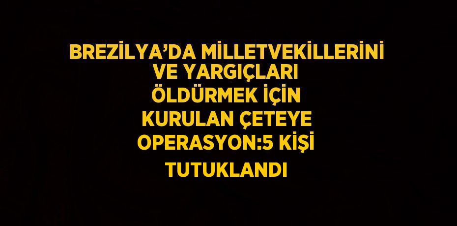 BREZİLYA’DA MİLLETVEKİLLERİNİ VE YARGIÇLARI ÖLDÜRMEK İÇİN KURULAN ÇETEYE OPERASYON:5 KİŞİ TUTUKLANDI