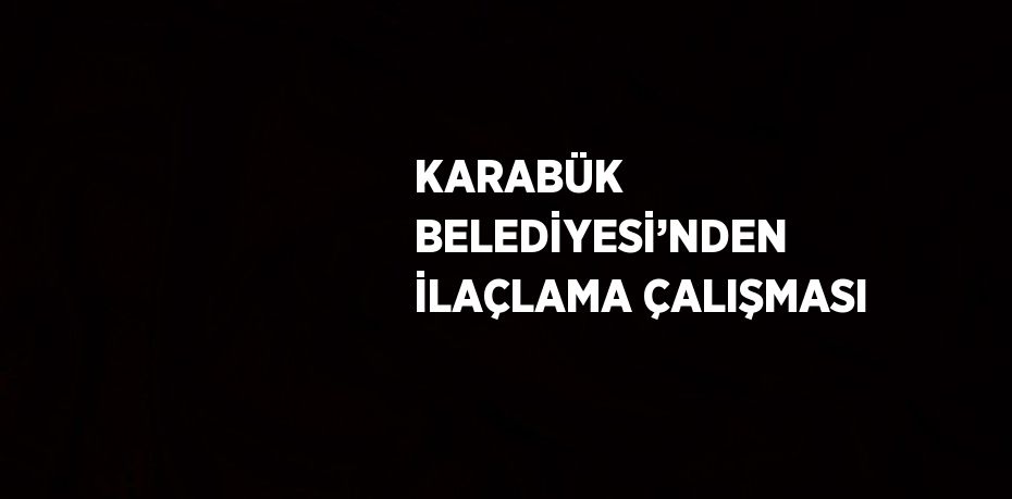 KARABÜK BELEDİYESİ’NDEN İLAÇLAMA ÇALIŞMASI