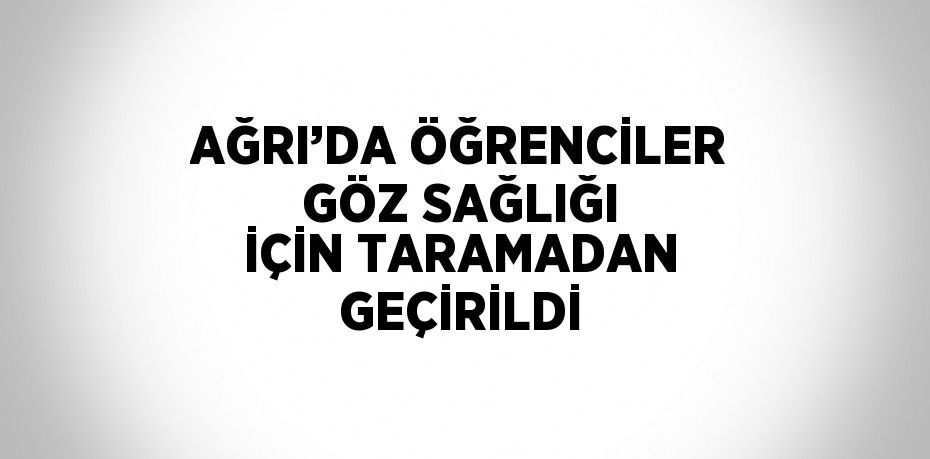 AĞRI’DA ÖĞRENCİLER GÖZ SAĞLIĞI İÇİN TARAMADAN GEÇİRİLDİ