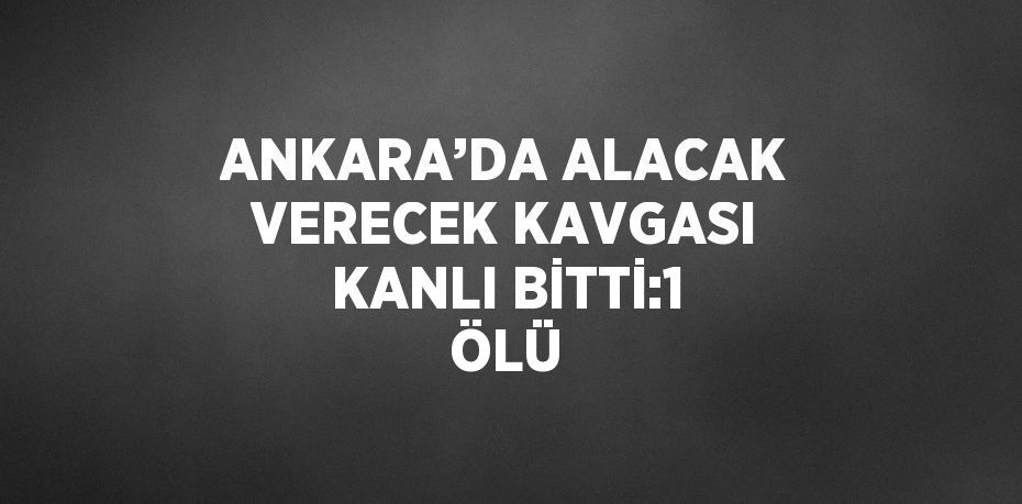 ANKARA’DA ALACAK VERECEK KAVGASI KANLI BİTTİ:1 ÖLÜ