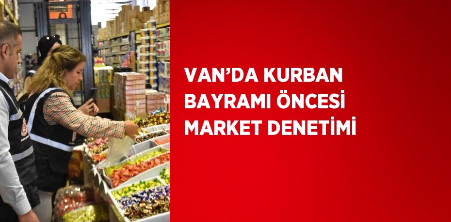VAN’DA KURBAN BAYRAMI ÖNCESİ MARKET DENETİMİ