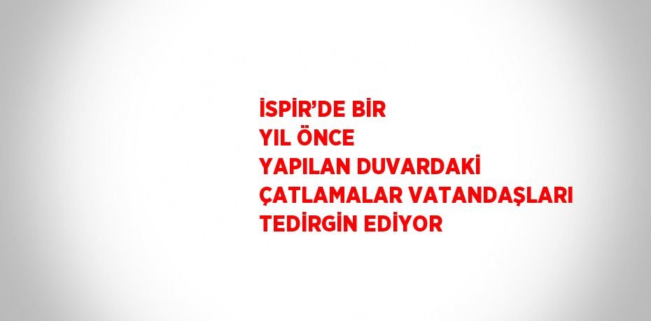 İSPİR’DE BİR YIL ÖNCE YAPILAN DUVARDAKİ ÇATLAMALAR VATANDAŞLARI TEDİRGİN EDİYOR
