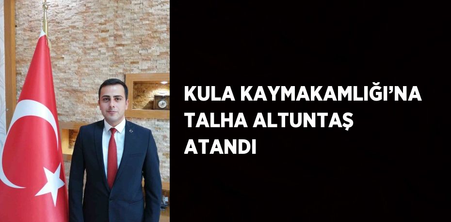 KULA KAYMAKAMLIĞI’NA TALHA ALTUNTAŞ ATANDI