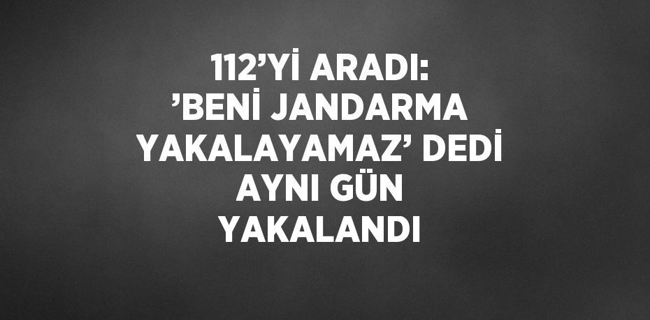 112’Yİ ARADI: ’BENİ JANDARMA YAKALAYAMAZ’ DEDİ AYNI GÜN YAKALANDI