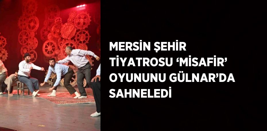 MERSİN ŞEHİR TİYATROSU ‘MİSAFİR’ OYUNUNU GÜLNAR’DA SAHNELEDİ