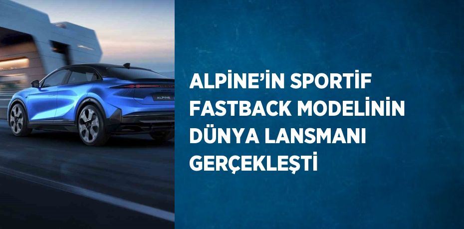 ALPİNE’İN SPORTİF FASTBACK MODELİNİN DÜNYA LANSMANI GERÇEKLEŞTİ