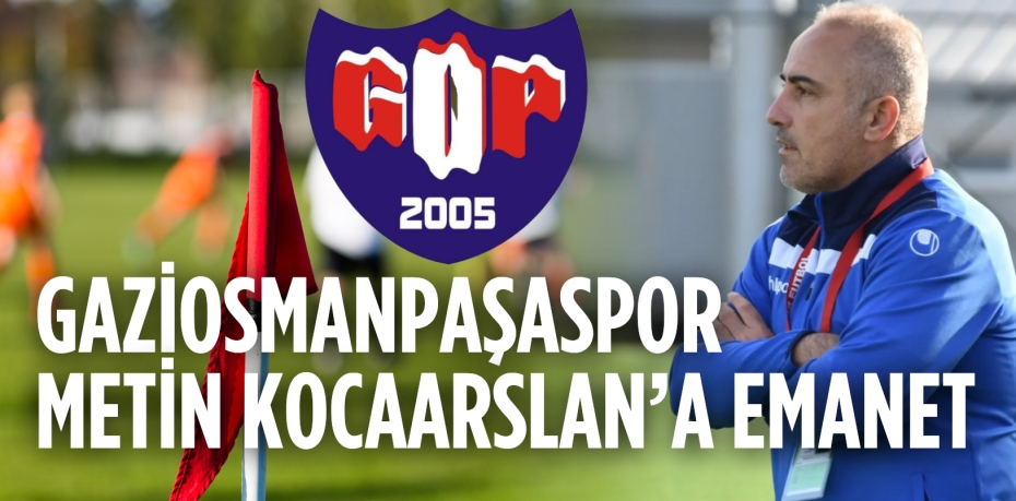GAZİOSMANPAŞASPOR METİN KOCAARSLAN’A EMANET