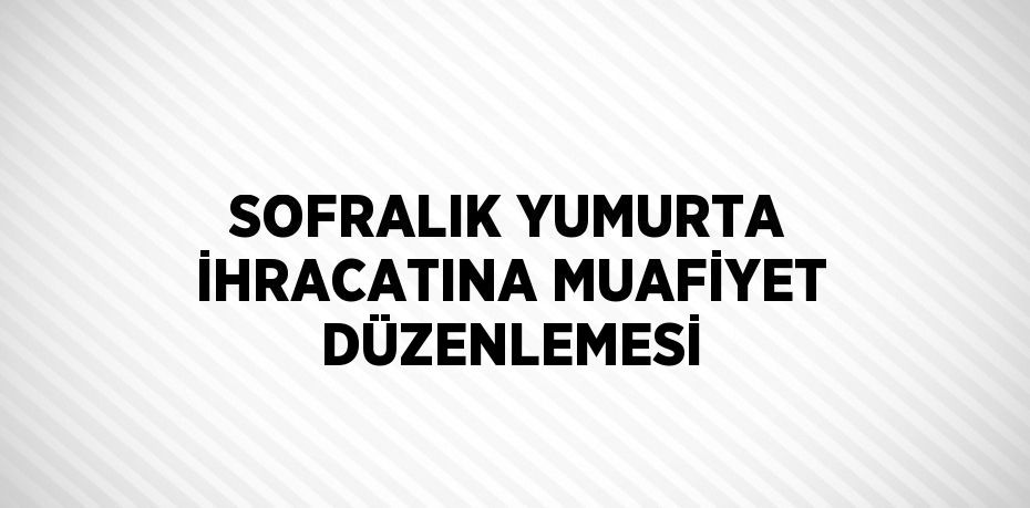 SOFRALIK YUMURTA İHRACATINA MUAFİYET DÜZENLEMESİ