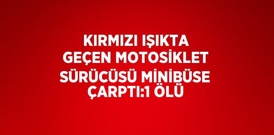 KIRMIZI IŞIKTA GEÇEN MOTOSİKLET SÜRÜCÜSÜ MİNİBÜSE ÇARPTI:1 ÖLÜ
