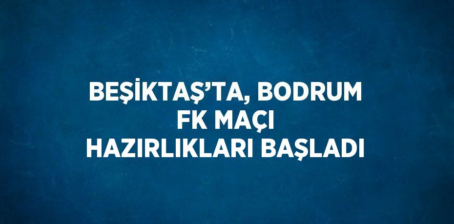 BEŞİKTAŞ’TA, BODRUM FK MAÇI HAZIRLIKLARI BAŞLADI