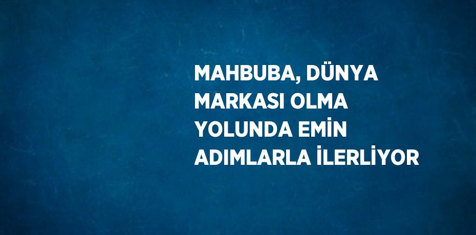 MAHBUBA, DÜNYA MARKASI OLMA YOLUNDA EMİN ADIMLARLA İLERLİYOR