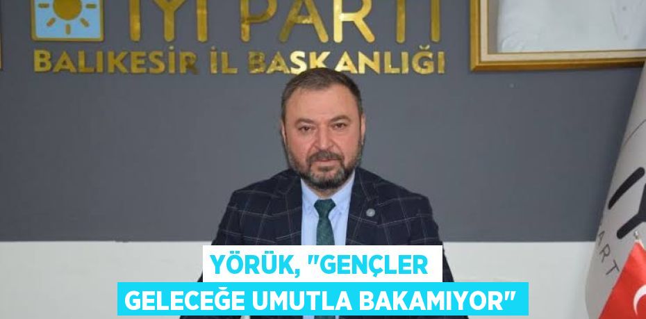 YÖRÜK, "GENÇLER GELECEĞE UMUTLA BAKAMIYOR"