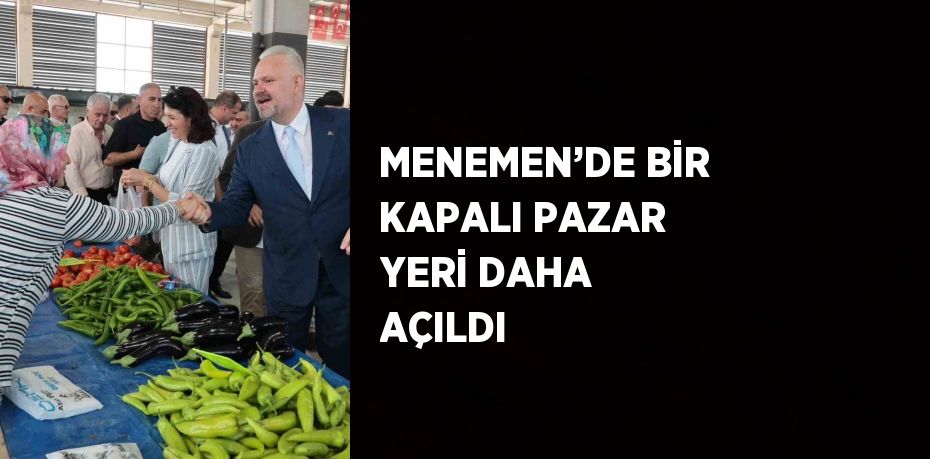 MENEMEN’DE BİR KAPALI PAZAR YERİ DAHA AÇILDI