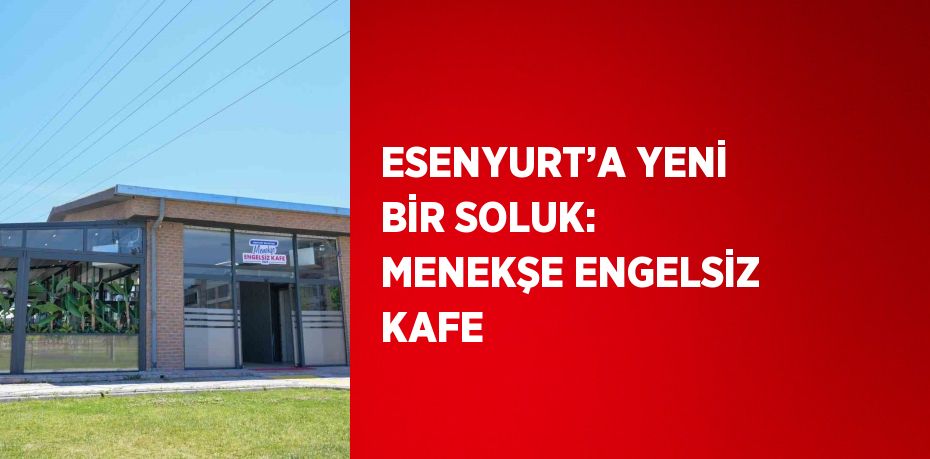 ESENYURT’A YENİ BİR SOLUK: MENEKŞE ENGELSİZ KAFE