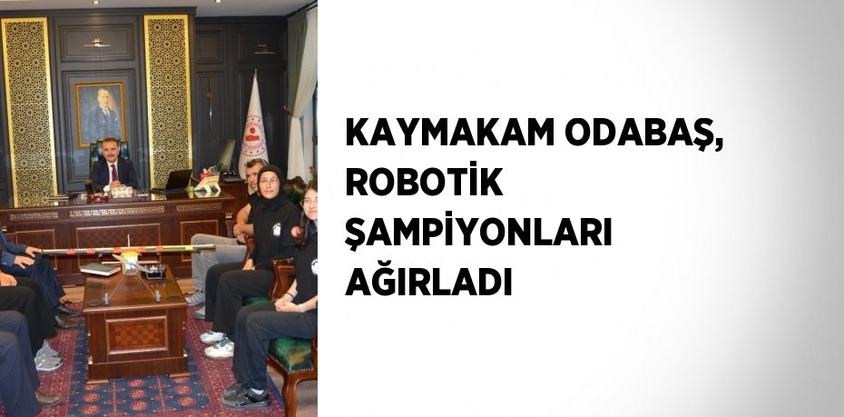 KAYMAKAM ODABAŞ, ROBOTİK ŞAMPİYONLARI AĞIRLADI