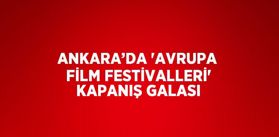 ANKARA’DA 'AVRUPA FİLM FESTİVALLERİ' KAPANIŞ GALASI