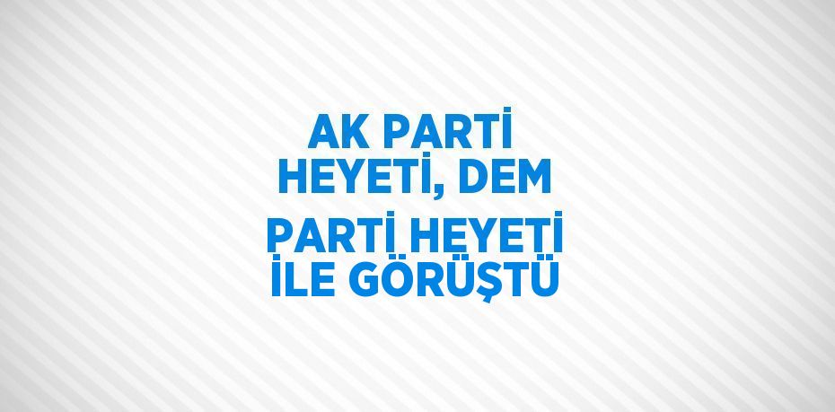 AK PARTİ HEYETİ, DEM PARTİ HEYETİ İLE GÖRÜŞTÜ