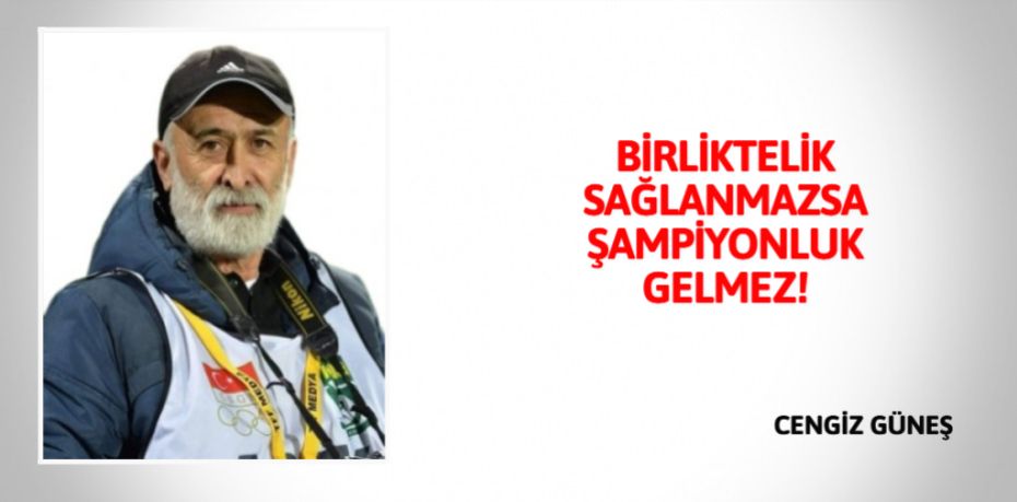 BİRLİKTELİK SAĞLANMAZSA ŞAMPİYONLUK GELMEZ!