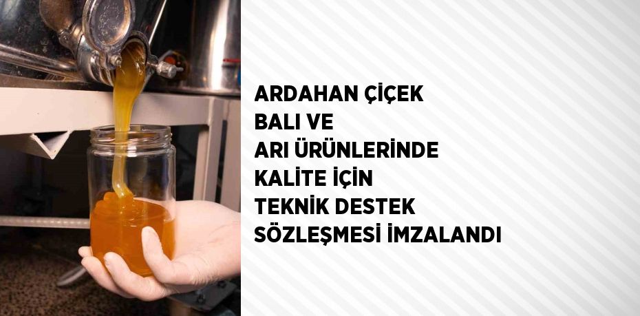 ARDAHAN ÇİÇEK BALI VE ARI ÜRÜNLERİNDE KALİTE İÇİN TEKNİK DESTEK SÖZLEŞMESİ İMZALANDI