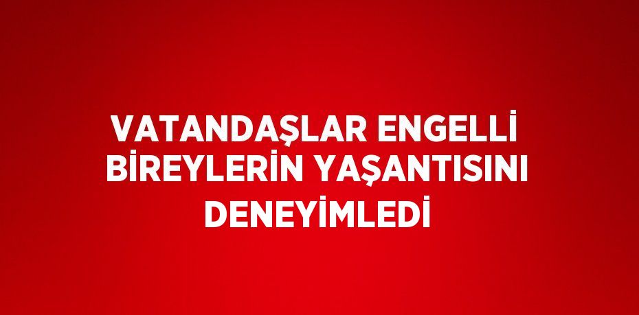 VATANDAŞLAR ENGELLİ BİREYLERİN YAŞANTISINI DENEYİMLEDİ
