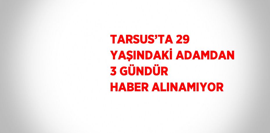 TARSUS’TA 29 YAŞINDAKİ ADAMDAN 3 GÜNDÜR HABER ALINAMIYOR