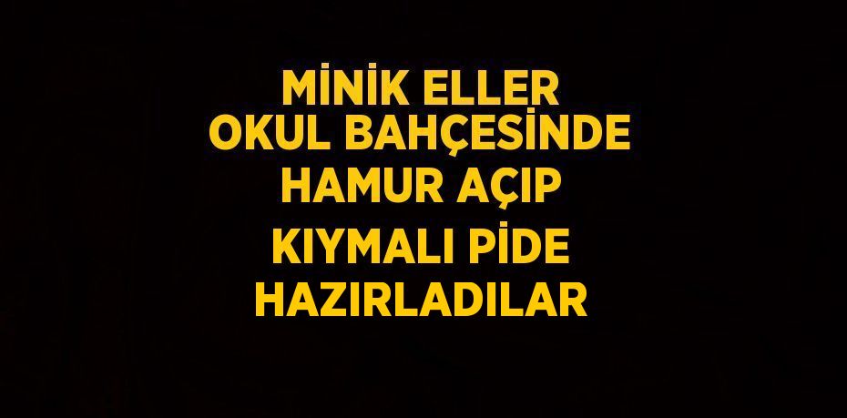MİNİK ELLER OKUL BAHÇESİNDE HAMUR AÇIP KIYMALI PİDE HAZIRLADILAR