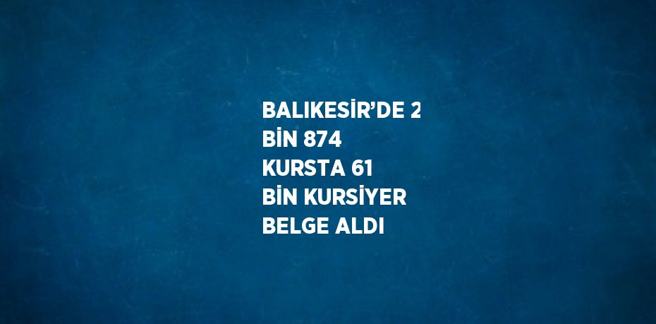 BALIKESİR’DE 2 BİN 874 KURSTA 61 BİN KURSİYER BELGE ALDI