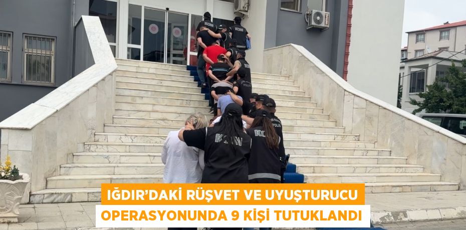 IĞDIR’DAKİ RÜŞVET VE UYUŞTURUCU OPERASYONUNDA 9 KİŞİ TUTUKLANDI