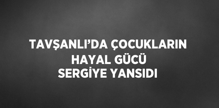 TAVŞANLI’DA ÇOCUKLARIN HAYAL GÜCÜ SERGİYE YANSIDI