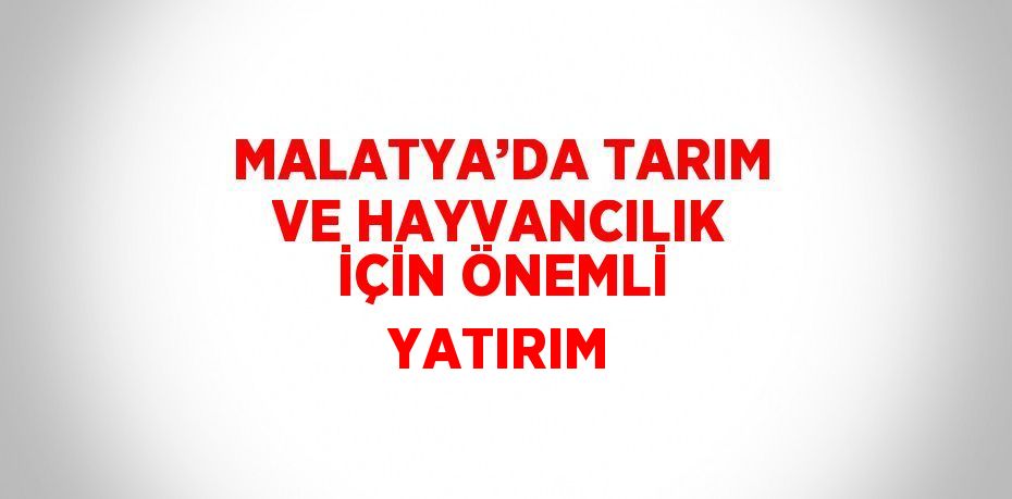 MALATYA’DA TARIM VE HAYVANCILIK İÇİN ÖNEMLİ YATIRIM