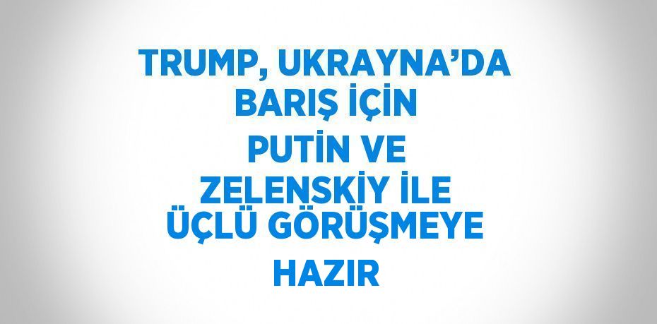 TRUMP, UKRAYNA’DA BARIŞ İÇİN PUTİN VE ZELENSKİY İLE ÜÇLÜ GÖRÜŞMEYE HAZIR