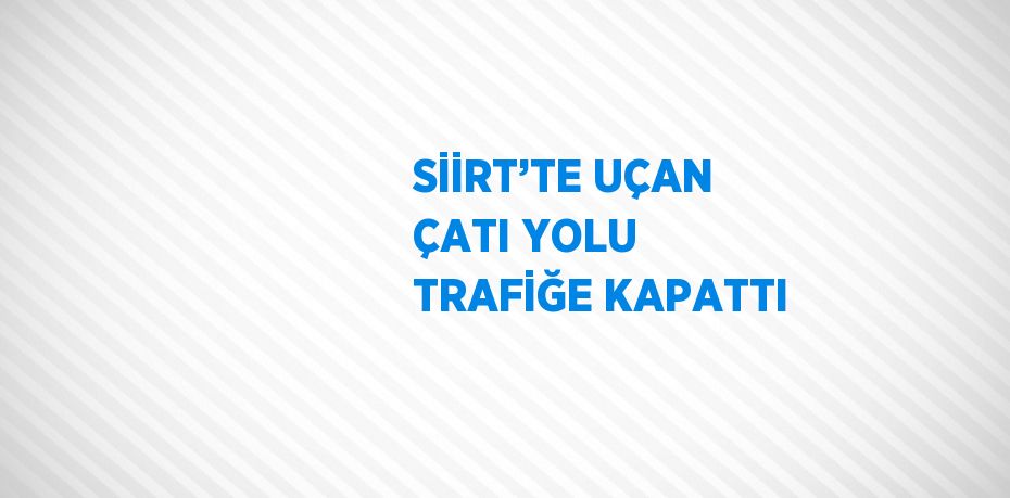 SİİRT’TE UÇAN ÇATI YOLU TRAFİĞE KAPATTI