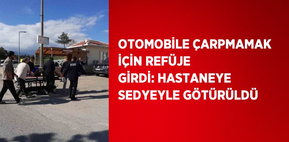 OTOMOBİLE ÇARPMAMAK İÇİN REFÜJE GİRDİ: HASTANEYE SEDYEYLE GÖTÜRÜLDÜ
