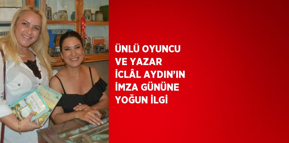 ÜNLÜ OYUNCU VE YAZAR İCLÂL AYDIN’IN İMZA GÜNÜNE YOĞUN İLGİ