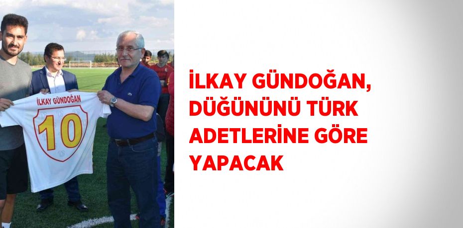 İLKAY GÜNDOĞAN, DÜĞÜNÜNÜ TÜRK ADETLERİNE GÖRE YAPACAK