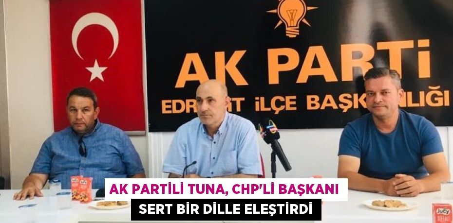 AK PARTİLİ TUNA, CHP'Lİ BAŞKANI  SERT BİR DİLLE ELEŞTİRDİ