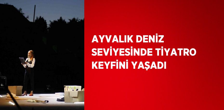 AYVALIK DENİZ SEVİYESİNDE TİYATRO KEYFİNİ YAŞADI