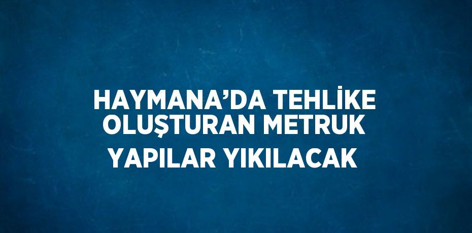 HAYMANA’DA TEHLİKE OLUŞTURAN METRUK YAPILAR YIKILACAK