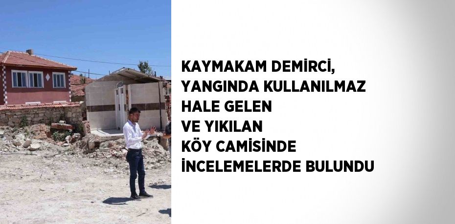 KAYMAKAM DEMİRCİ, YANGINDA KULLANILMAZ HALE GELEN VE YIKILAN KÖY CAMİSİNDE İNCELEMELERDE BULUNDU