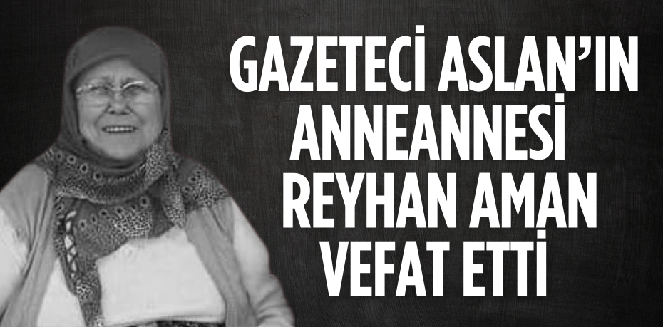 GAZETECİ ASLAN’IN ANNEANNESİ  REYHAN AMAN VEFAT ETTİ