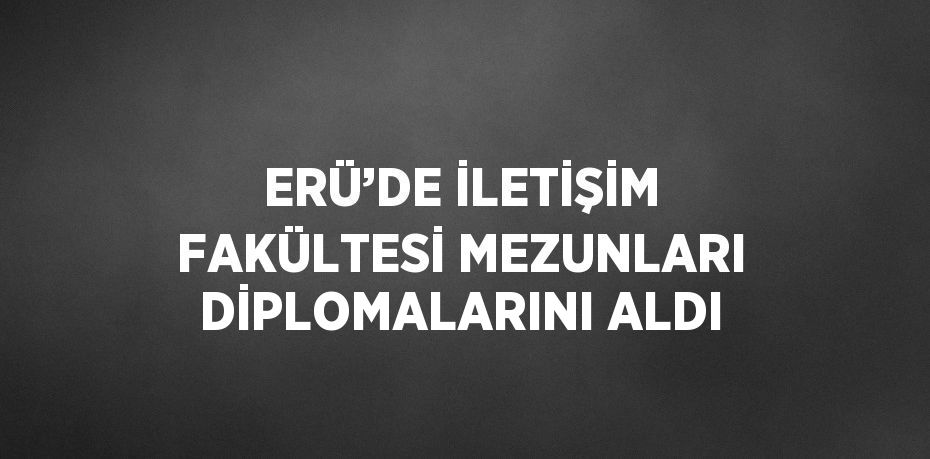 ERÜ’DE İLETİŞİM FAKÜLTESİ MEZUNLARI DİPLOMALARINI ALDI