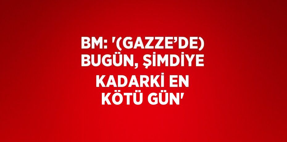 BM: '(GAZZE’DE) BUGÜN, ŞİMDİYE KADARKİ EN KÖTÜ GÜN'