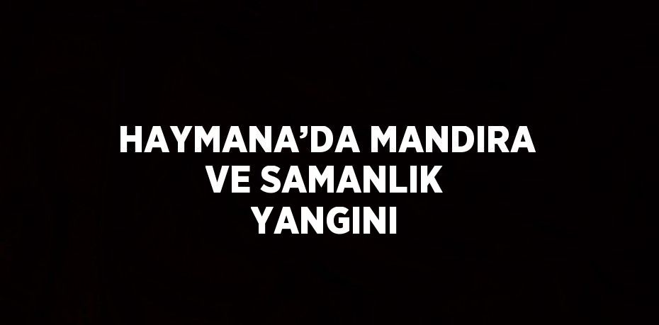 HAYMANA’DA MANDIRA VE SAMANLIK YANGINI