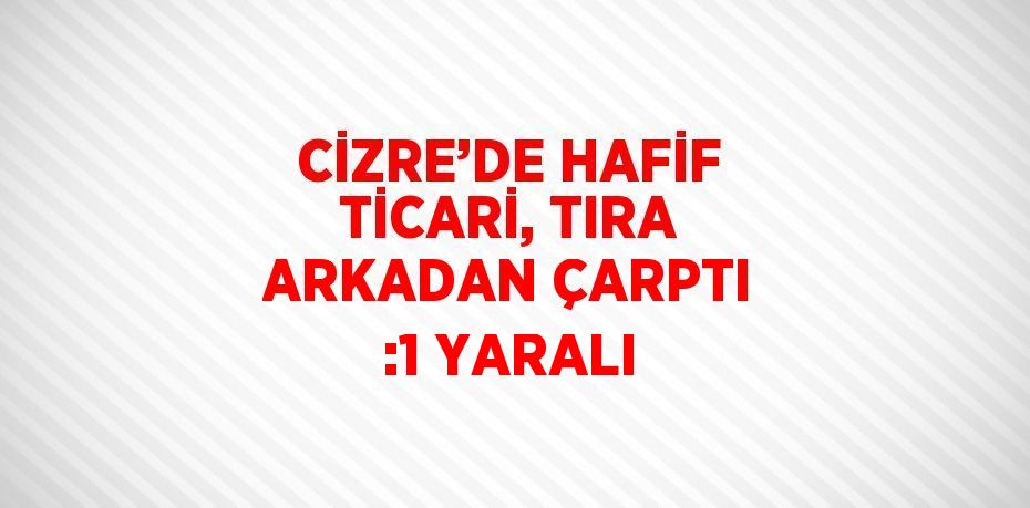 CİZRE’DE HAFİF TİCARİ, TIRA ARKADAN ÇARPTI :1 YARALI