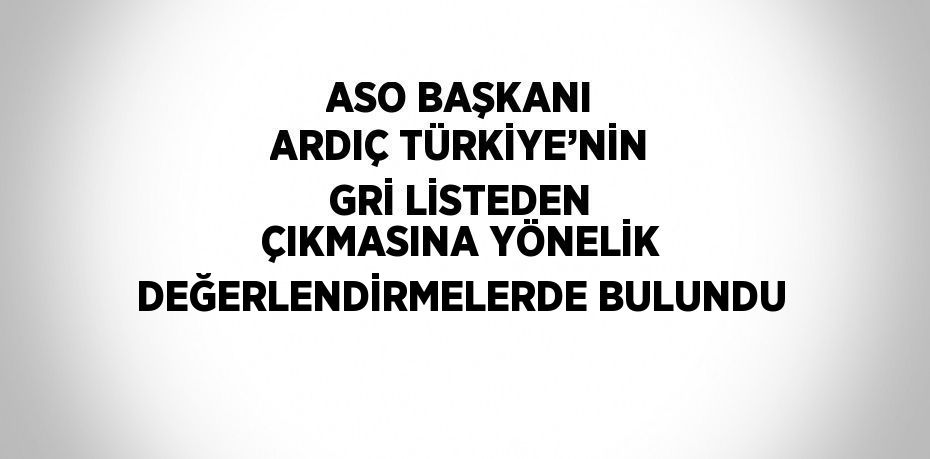 ASO BAŞKANI ARDIÇ TÜRKİYE’NİN GRİ LİSTEDEN ÇIKMASINA YÖNELİK DEĞERLENDİRMELERDE BULUNDU